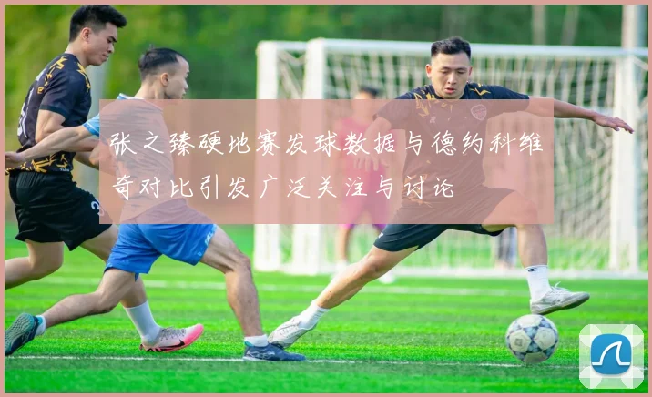 张之臻硬地赛发球数据与德约科维奇对比引发广泛关注与讨论
