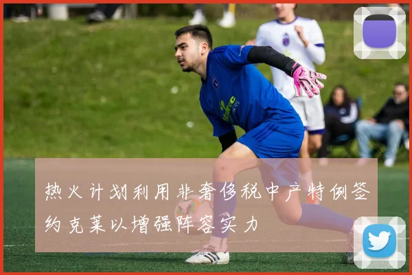 热火计划利用非奢侈税中产特例签约克莱以增强阵容实力